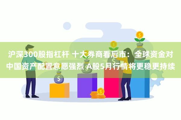 沪深300股指杠杆 十大券商看后市：全球资金对中国资产配置意愿强烈 A股5月行情将更稳更持续