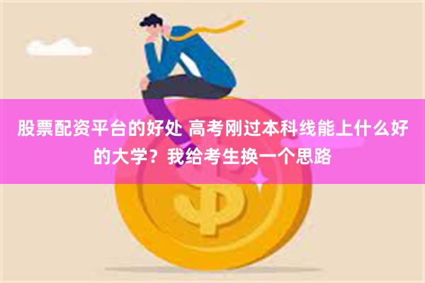 股票配资平台的好处 高考刚过本科线能上什么好的大学？我给考生换一个思路