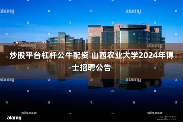 炒股平台杠杆公牛配资 山西农业大学2024年博士招聘公告