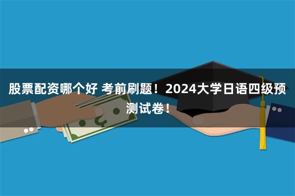 股票配资哪个好 考前刷题！2024大学日语四级预测试卷！