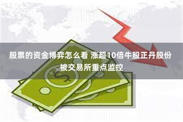 股票的资金博弈怎么看 涨超10倍牛股正丹股份 被交易所重点监控