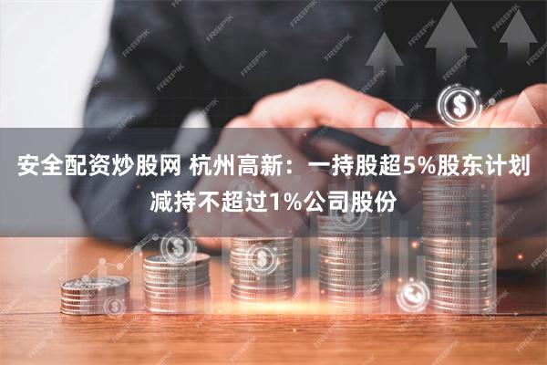 安全配资炒股网 杭州高新：一持股超5%股东计划减持不超过1%公司股份