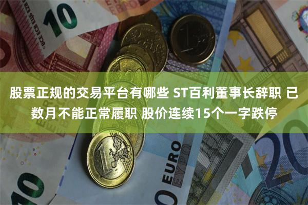 股票正规的交易平台有哪些 ST百利董事长辞职 已数月不能正常履职 股价连续15个一字跌停