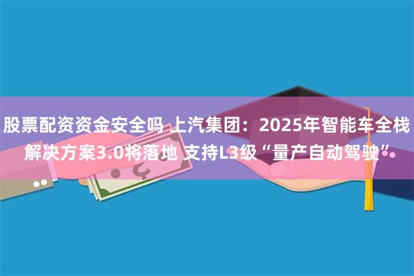 股票配资资金安全吗 上汽集团：2025年智能车全栈解决方案3.0将落地 支持L3级“量产自动驾驶”