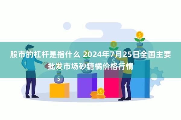 股市的杠杆是指什么 2024年7月25日全国主要批发市场砂糖橘价格行情