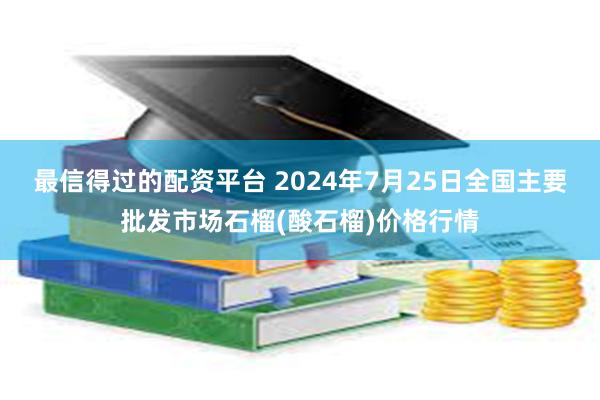 最信得过的配资平台 2024年7月25日全国主要批发市场石榴(酸石榴)价格行情