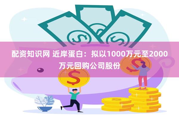 配资知识网 近岸蛋白：拟以1000万元至2000万元回购公司股份