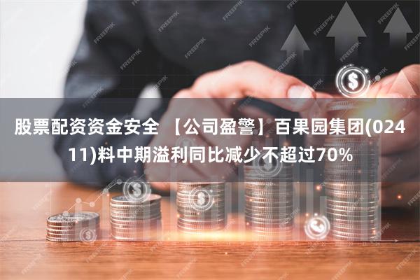 股票配资资金安全 【公司盈警】百果园集团(02411)料中期溢利同比减少不超过70%