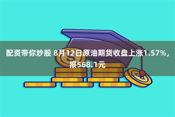 配资带你炒股 8月12日原油期货收盘上涨1.57%，报568.1元