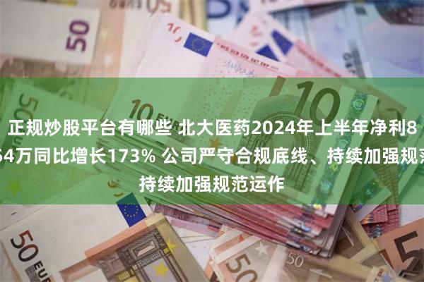 正规炒股平台有哪些 北大医药2024年上半年净利8682.54万同比增长173% 公司严守合规底线、持续加强规范运作