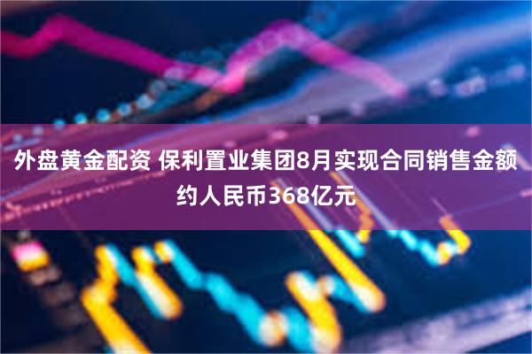 外盘黄金配资 保利置业集团8月实现合同销售金额约人民币368亿元