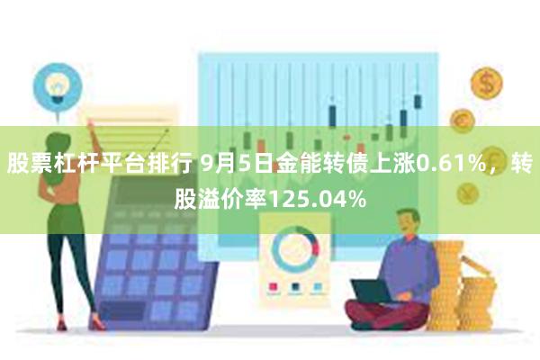 股票杠杆平台排行 9月5日金能转债上涨0.61%，转股溢价率125.04%