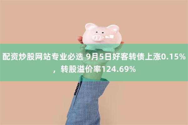 配资炒股网站专业必选 9月5日好客转债上涨0.15%，转股溢价率124.69%