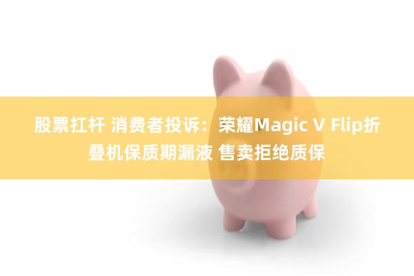 股票扛杆 消费者投诉：荣耀Magic V Flip折叠机保质期漏液 售卖拒绝质保