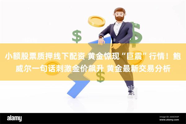 小额股票质押线下配资 黄金惊现“巨震”行情！鲍威尔一句话刺激金价飙升 黄金最新交易分析