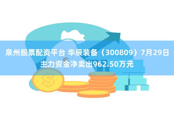 泉州股票配资平台 华辰装备（300809）7月29日主力资金净卖出962.50万元