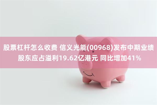 股票杠杆怎么收费 信义光能(00968)发布中期业绩 股东应占溢利19.62亿港元 同比增加41%