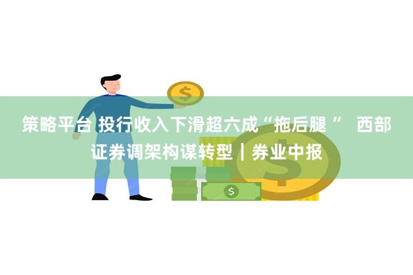 策略平台 投行收入下滑超六成“拖后腿 ”  西部证券调架构谋转型｜券业中报