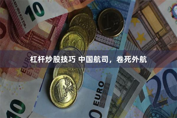 杠杆炒股技巧 中国航司，卷死外航