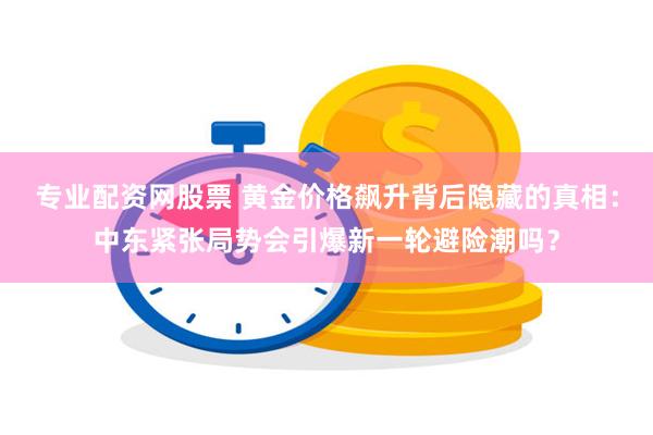 专业配资网股票 黄金价格飙升背后隐藏的真相：中东紧张局势会引爆新一轮避险潮吗？