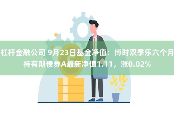 杠杆金融公司 9月23日基金净值：博时双季乐六个月持有期债券A最新净值1.11，涨0.02%