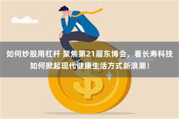 如何炒股用杠杆 聚焦第21届东博会，看长寿科技如何掀起现代健康生活方式新浪潮！