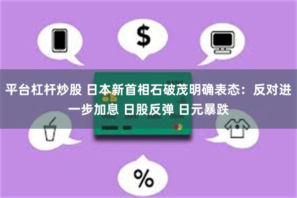 平台杠杆炒股 日本新首相石破茂明确表态：反对进一步加息 日股反弹 日元暴跌