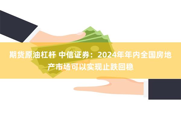 期货原油杠杆 中信证券：2024年年内全国房地产市场可以实现止跌回稳