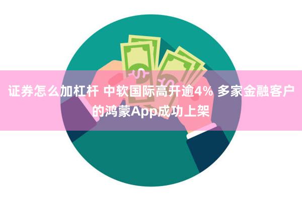 证券怎么加杠杆 中软国际高开逾4% 多家金融客户的鸿蒙App成功上架