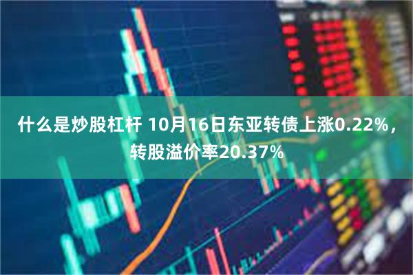 什么是炒股杠杆 10月16日东亚转债上涨0.22%，转股溢价率20.37%