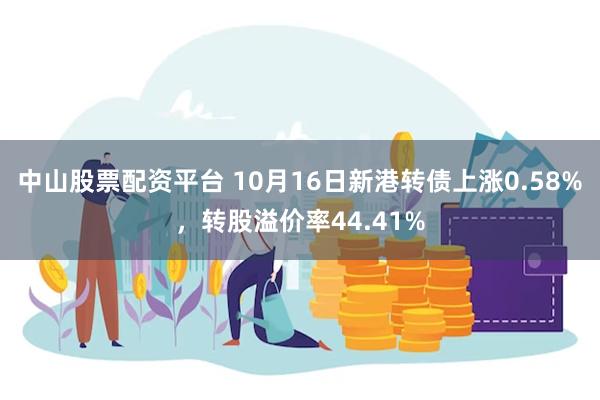 中山股票配资平台 10月16日新港转债上涨0.58%，转股溢价率44.41%