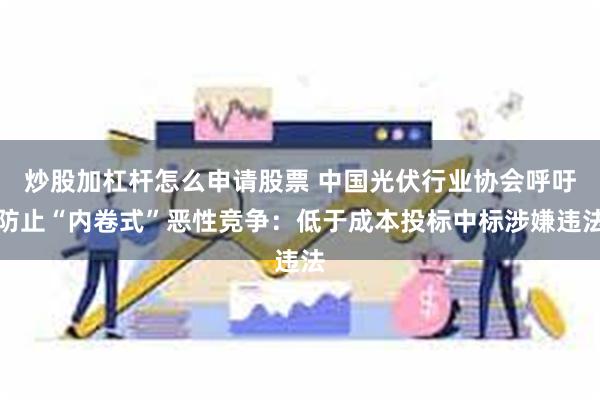 炒股加杠杆怎么申请股票 中国光伏行业协会呼吁防止“内卷式”恶性竞争：低于成本投标中标涉嫌违法