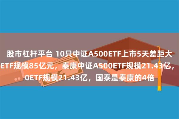 股市杠杆平台 10只中证A500ETF上市5天差距大：国泰中证A500ETF规模85亿元，泰康中证A500ETF规模21.43亿，国泰是泰康的4倍