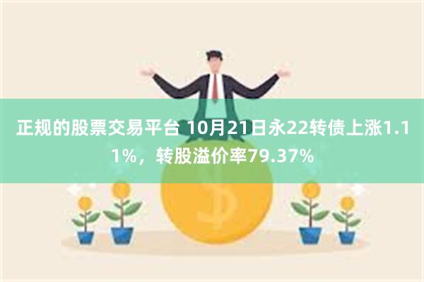 正规的股票交易平台 10月21日永22转债上涨1.11%，转股溢价率79.37%