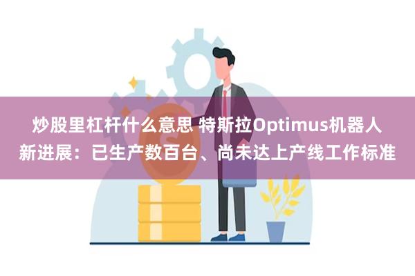 炒股里杠杆什么意思 特斯拉Optimus机器人新进展：已生产数百台、尚未达上产线工作标准