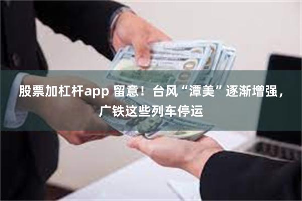 股票加杠杆app 留意！台风“潭美”逐渐增强，广铁这些列车停运