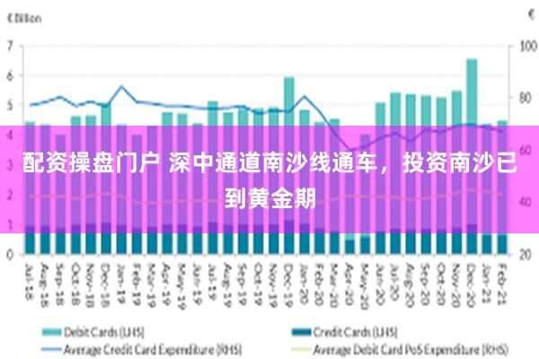 配资操盘门户 深中通道南沙线通车，投资南沙已到黄金期