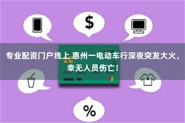 专业配资门户线上 惠州一电动车行深夜突发大火，幸无人员伤亡！