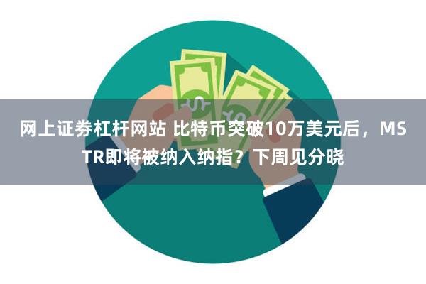 网上证劵杠杆网站 比特币突破10万美元后，MSTR即将被纳入纳指？下周见分晓