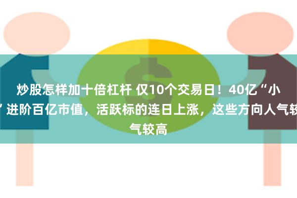 炒股怎样加十倍杠杆 仅10个交易日！40亿“小将”进阶百亿市值，活跃标的连日上涨，这些方向人气较高