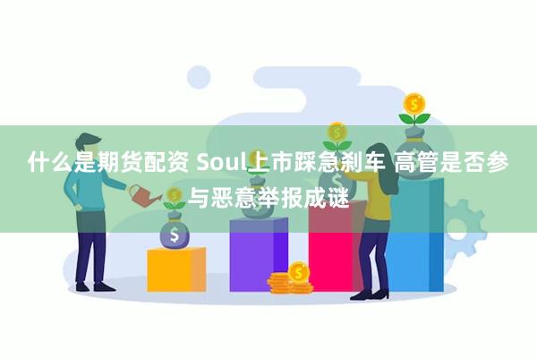 什么是期货配资 Soul上市踩急刹车 高管是否参与恶意举报成谜