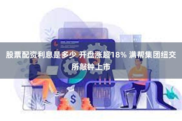 股票配资利息是多少 开盘涨超18% 满帮集团纽交所敲钟上市