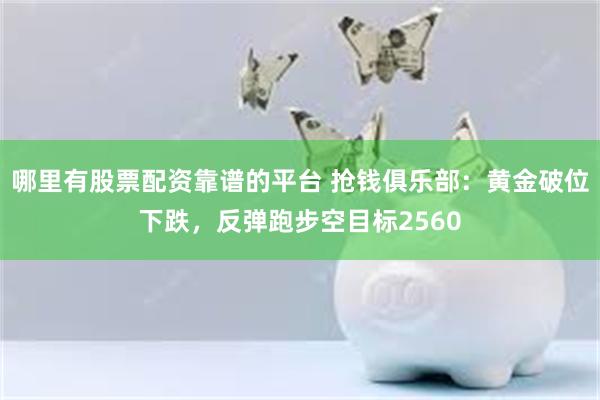 哪里有股票配资靠谱的平台 抢钱俱乐部：黄金破位下跌，反弹跑步空目标2560