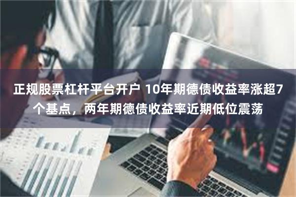 正规股票杠杆平台开户 10年期德债收益率涨超7个基点，两年期德债收益率近期低位震荡