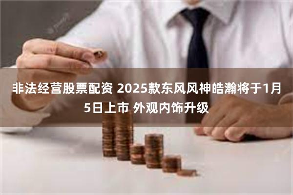 非法经营股票配资 2025款东风风神皓瀚将于1月5日上市 外观内饰升级