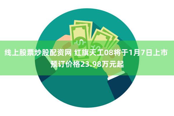 线上股票炒股配资网 红旗天工08将于1月7日上市 预订价格23.98万元起