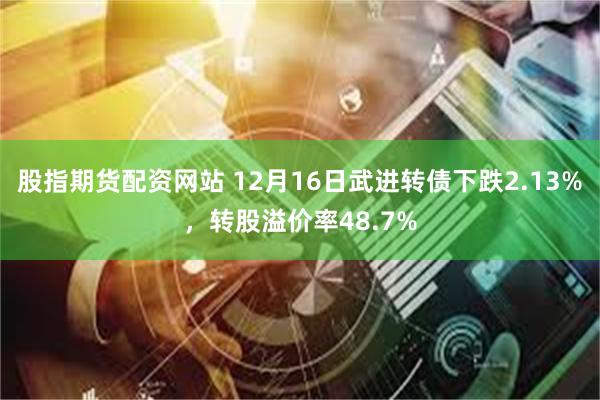 股指期货配资网站 12月16日武进转债下跌2.13%，转股溢价率48.7%