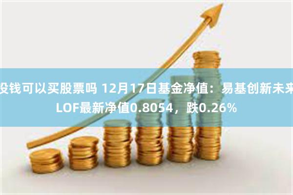 没钱可以买股票吗 12月17日基金净值：易基创新未来LOF最新净值0.8054，跌0.26%