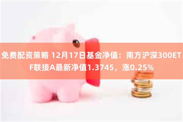 免费配资策略 12月17日基金净值：南方沪深300ETF联接A最新净值1.3745，涨0.25%