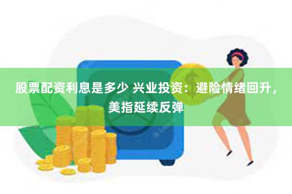 股票配资利息是多少 兴业投资：避险情绪回升，美指延续反弹